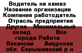 Водитель на камаз › Название организации ­ Компания-работодатель › Отрасль предприятия ­ Другое › Минимальный оклад ­ 35 000 - Все города Работа » Вакансии   . Амурская обл.,Серышевский р-н